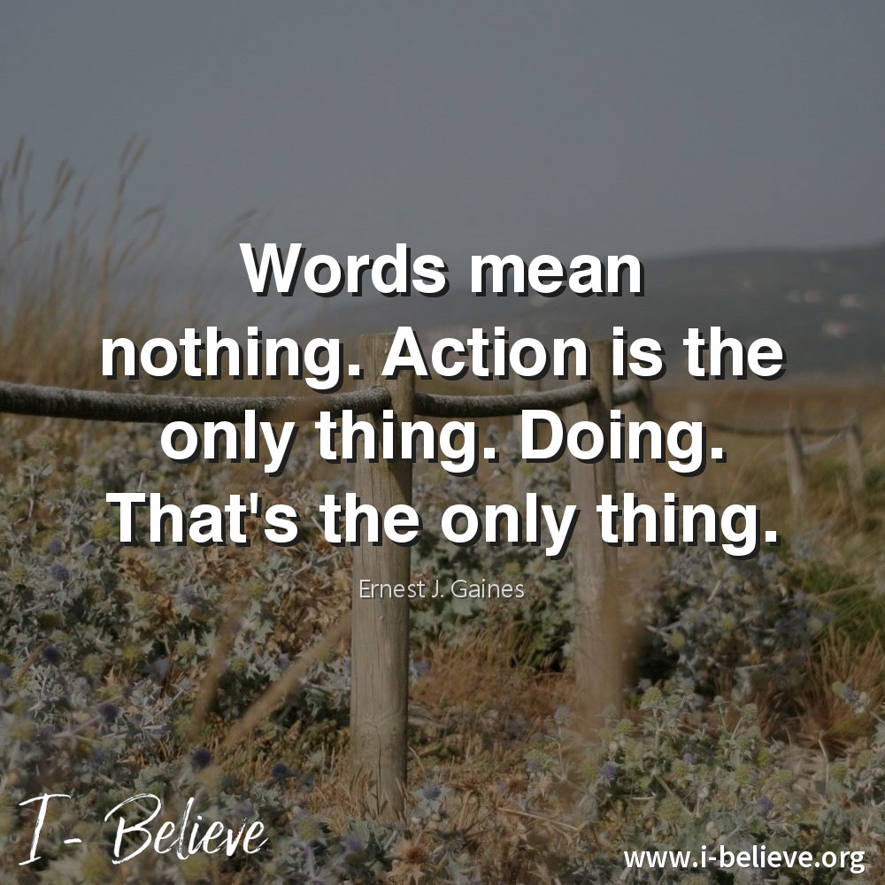 Words mean nothing. Action is the only thing. Doing. That's the only thing. Ernest J. Gaines Quote I-Believe Get Inspired
